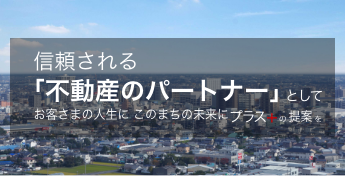 信頼される不動産パートナーとしてお客さまの人生に、このまちの未来にプラスの提案を