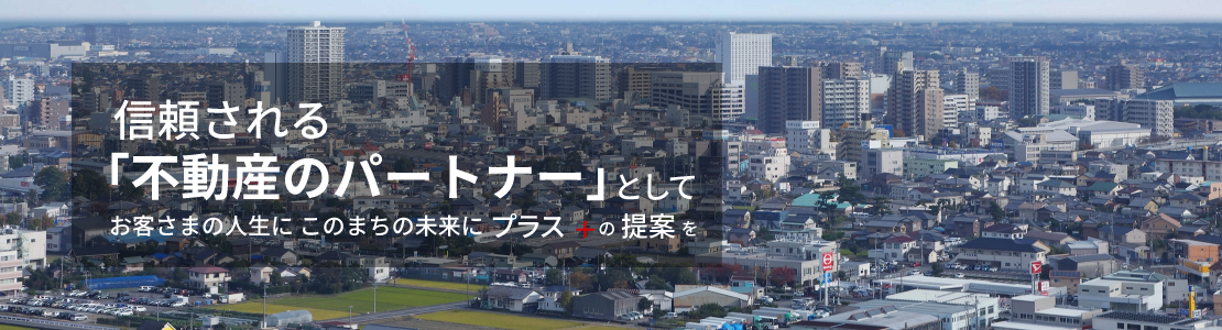 信頼される不動産パートナーとしてお客さまの人生に、このまちの未来にプラスの提案を